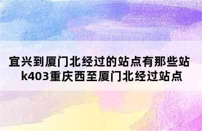 宜兴到厦门北经过的站点有那些站 k403重庆西至厦门北经过站点